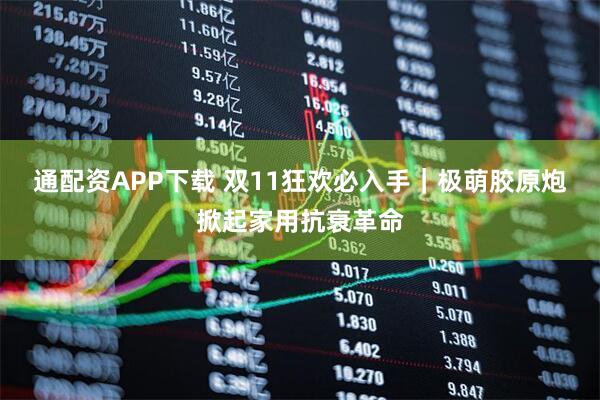 通配资APP下载 双11狂欢必入手｜极萌胶原炮掀起家用抗衰革命