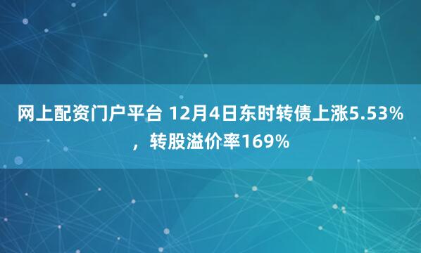 网上配资门户平台 12月4日东时转债上涨5.53%，转股溢价率169%