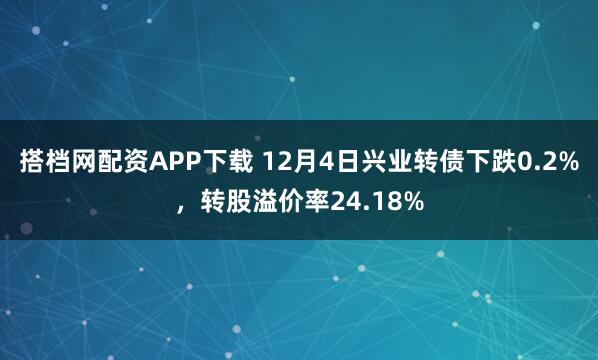 搭档网配资APP下载 12月4日兴业转债下跌0.2%，转股溢价率24.18%