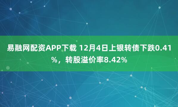 易融网配资APP下载 12月4日上银转债下跌0.41%,转股溢价率8.42%