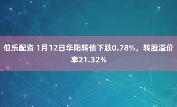 伯乐配资 1月12日华阳转债下跌0.78%，转股溢价率21.32%