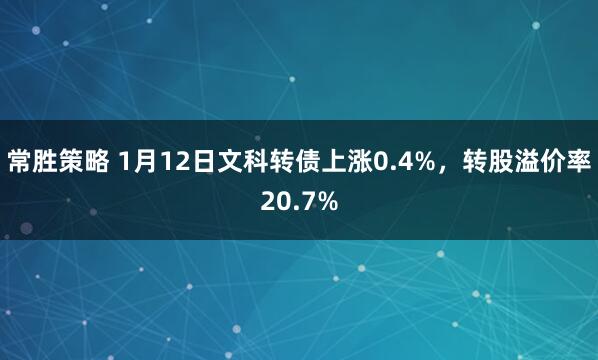 常胜策略 1月12日文科转债上涨0.4%,转股溢价率20.7%
