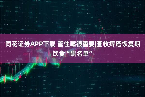 同花证券APP下载 管住嘴很重要|查收痔疮恢复期饮食“黑名单”