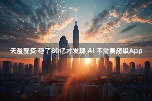 天盈配资 砸了80亿才发现 AI 不需要超级App