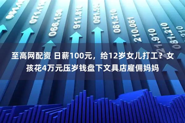 至高网配资 日薪100元，给12岁女儿打工？女孩花4万元压岁钱盘下文具店雇佣妈妈