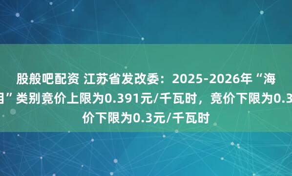 股般吧配资 江苏省发改委：2025-2026年“海上风电项目”类别竞价上限为0.391元/千瓦时，竞价下限为0.3元/千瓦时