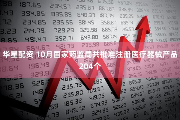 华星配资 10月国家药监局共批准注册医疗器械产品204个