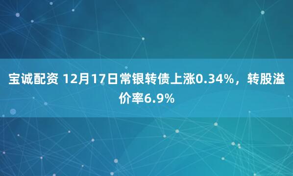 宝诚配资 12月17日常银转债上涨0.34%，转股溢价率6.9%