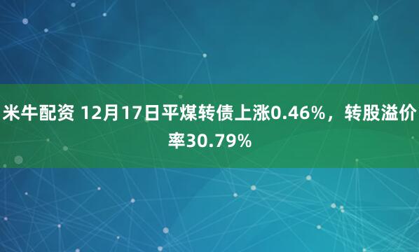 米牛配资 12月17日平煤转债上涨0.46%，转股溢价率30.79%