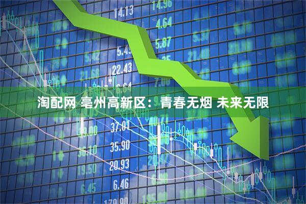 淘配网 亳州高新区：青春无烟 未来无限