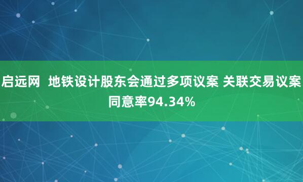 启远网  地铁设计股东会通过多项议案 关联交易议案同意率94.34%