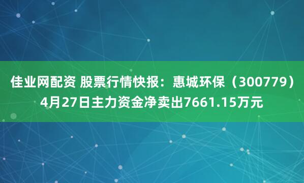 佳业网配资 股票行情快报：惠城环保（300779）4月27日主力资金净卖出7661.15万元